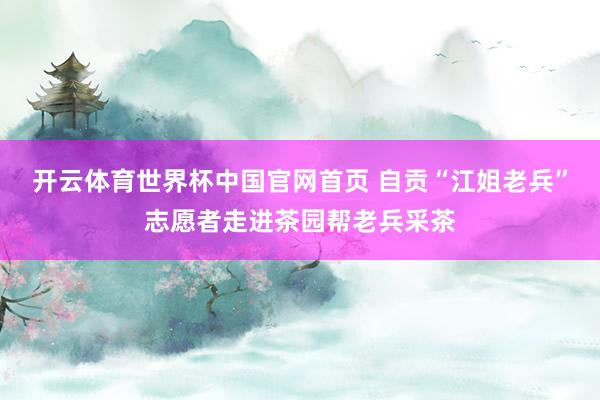 开云体育世界杯中国官网首页 自贡“江姐老兵”志愿者走进茶园帮老兵采茶