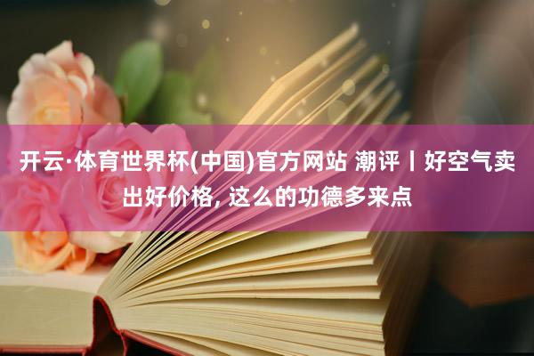 开云·体育世界杯(中国)官方网站 潮评丨好空气卖出好价格, 这么的功德多来点