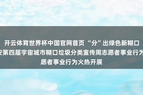 开云体育世界杯中国官网首页 “分”出绿色新糊口! 贵阳贵安第四届宇宙城市糊口垃圾分类宣传周志愿者事业行为火热开展