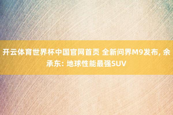 开云体育世界杯中国官网首页 全新问界M9发布， 余承东: 地球性能最强SUV