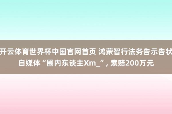 开云体育世界杯中国官网首页 鸿蒙智行法务告示告状自媒体“圈内东谈主Xm_”, 索赔200万元