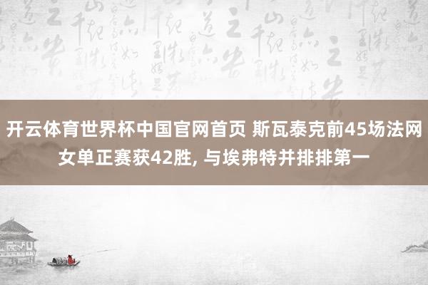 开云体育世界杯中国官网首页 斯瓦泰克前45场法网女单正赛获42胜, 与埃弗特并排排第一