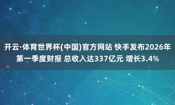 开云·体育世界杯(中国)官方网站 快手发布2026年第一季度财报 总收入达337亿元 增长3.4%