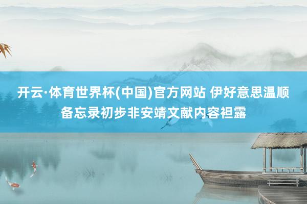 开云·体育世界杯(中国)官方网站 伊好意思温顺备忘录初步非安靖文献内容袒露