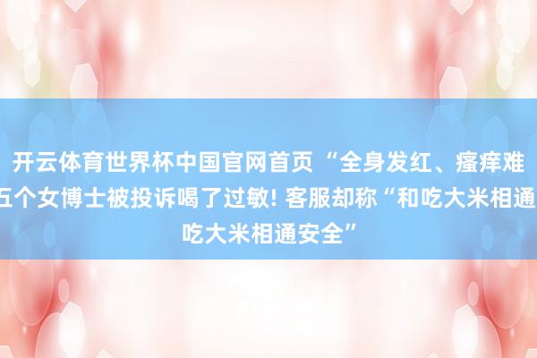 开云体育世界杯中国官网首页 “全身发红、瘙痒难忍” 五个女博士被投诉喝了过敏! 客服却称“和吃大米相通安全”