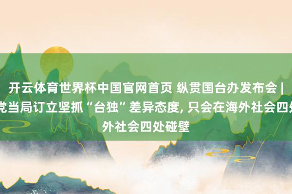 开云体育世界杯中国官网首页 纵贯国台办发布会 | 民进党当局订立坚抓“台独”差异态度, 只会在海外社会四处碰壁
