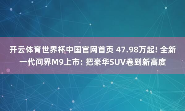 开云体育世界杯中国官网首页 47.98万起! 全新一代问界M9上市: 把豪华SUV卷到新高度