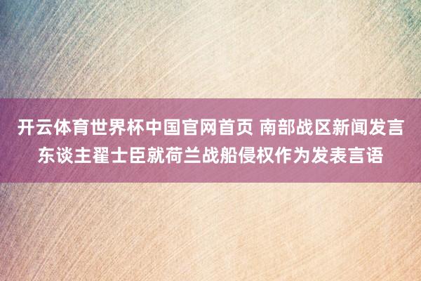 开云体育世界杯中国官网首页 南部战区新闻发言东谈主翟士臣就荷兰战船侵权作为发表言语