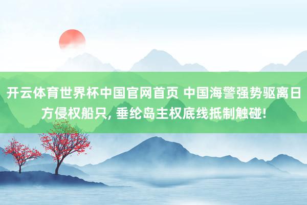 开云体育世界杯中国官网首页 中国海警强势驱离日方侵权船只, 垂纶岛主权底线抵制触碰!