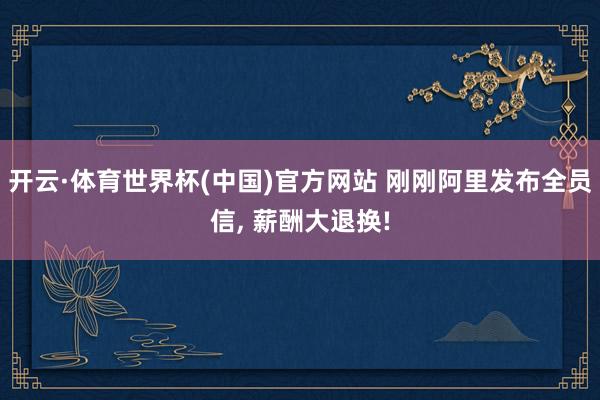 开云·体育世界杯(中国)官方网站 刚刚阿里发布全员信, 薪酬大退换!