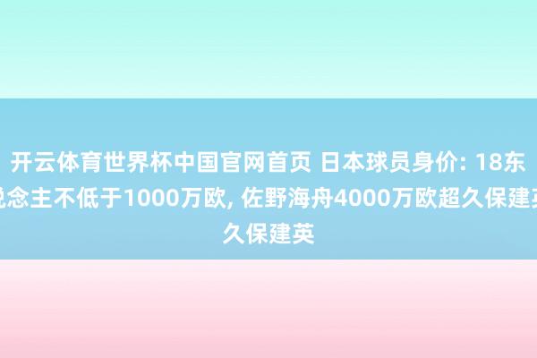 开云体育世界杯中国官网首页 日本球员身价: 18东说念主不低于1000万欧， 佐野海舟4000万欧超久保建英