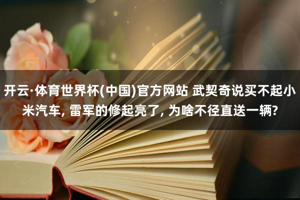 开云·体育世界杯(中国)官方网站 武契奇说买不起小米汽车， 雷军的修起亮了， 为啥不径直送一辆?