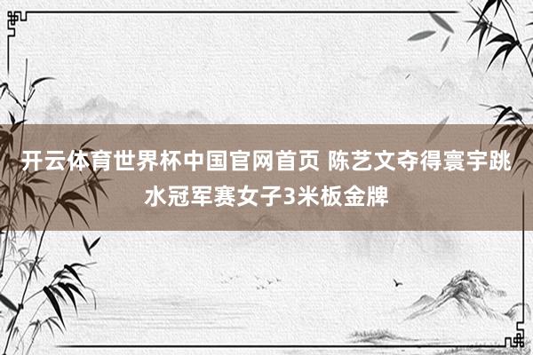 开云体育世界杯中国官网首页 陈艺文夺得寰宇跳水冠军赛女子3米板金牌