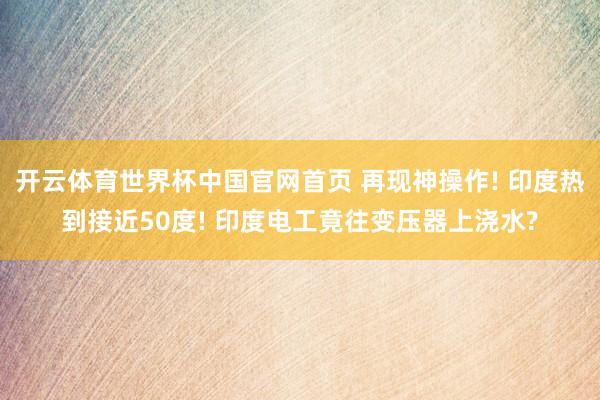 开云体育世界杯中国官网首页 再现神操作! 印度热到接近50度! 印度电工竟往变压器上浇水?