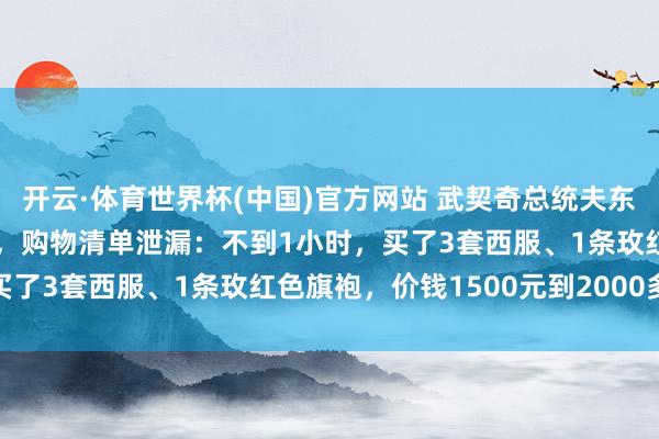 开云·体育世界杯(中国)官方网站 武契奇总统夫东说念主在上海“买买买”,购物清单泄漏:不到1小时,买了3套西服、1条玫红色旗袍,价钱1500元到2000多元