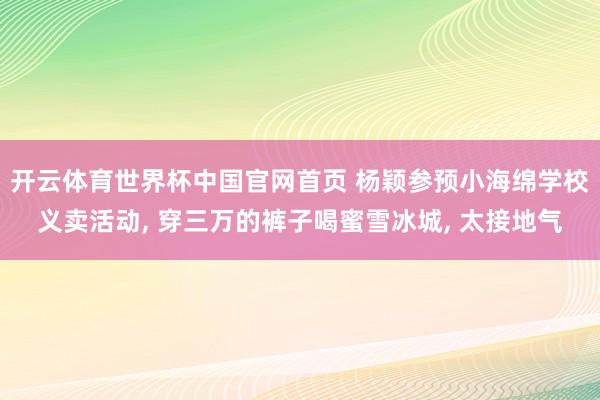 开云体育世界杯中国官网首页 杨颖参预小海绵学校义卖活动， 穿三万的裤子喝蜜雪冰城， 太接地气