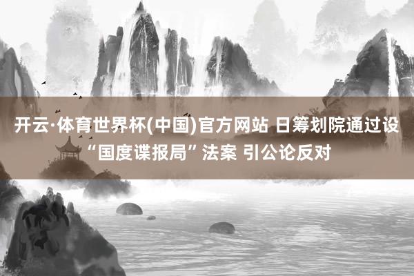 开云·体育世界杯(中国)官方网站 日筹划院通过设“国度谍报局”法案 引公论反对