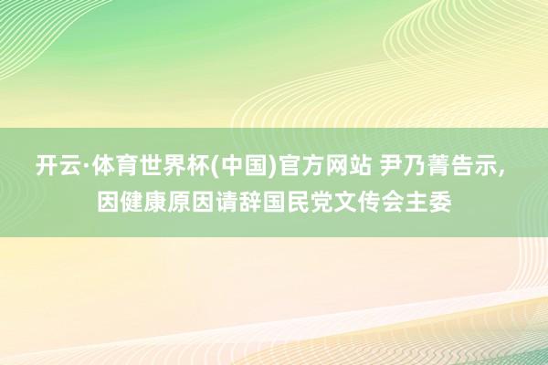 开云·体育世界杯(中国)官方网站 尹乃菁告示, 因健康原因请辞国民党文传会主委