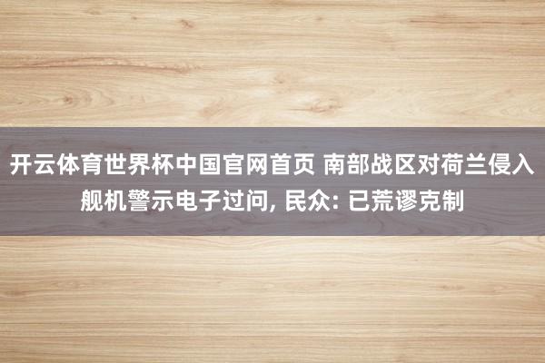 开云体育世界杯中国官网首页 南部战区对荷兰侵入舰机警示电子过问, 民众: 已荒谬克制