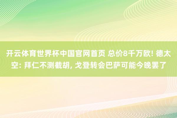 开云体育世界杯中国官网首页 总价8千万欧! 德太空: 拜仁不测截胡, 戈登转会巴萨可能今晚罢了