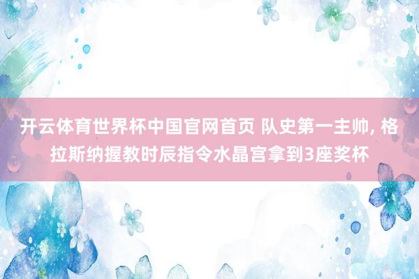 开云体育世界杯中国官网首页 队史第一主帅, 格拉斯纳握教时辰指令水晶宫拿到3座奖杯