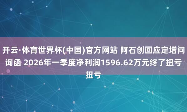开云·体育世界杯(中国)官方网站 阿石创回应定增问询函 2026年一季度净利润1596.62万元终了扭亏