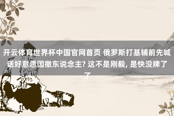 开云体育世界杯中国官网首页 俄罗斯打基辅前先喊话好意思国撤东说念主? 这不是刚毅, 是快没牌了