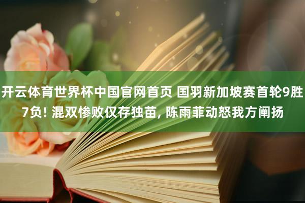 开云体育世界杯中国官网首页 国羽新加坡赛首轮9胜7负! 混双惨败仅存独苗， 陈雨菲动怒我方阐扬
