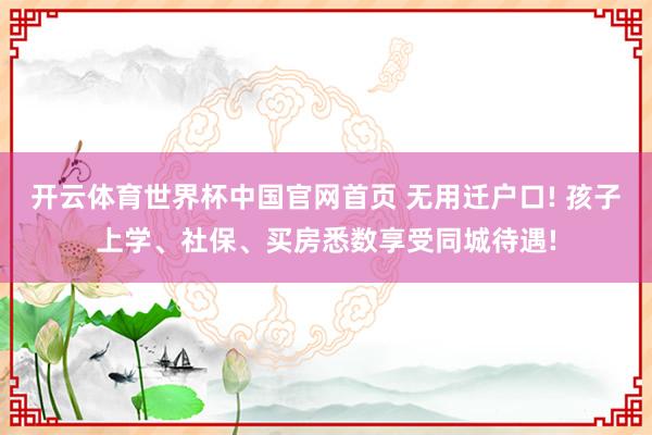 开云体育世界杯中国官网首页 无用迁户口! 孩子上学、社保、买房悉数享受同城待遇!