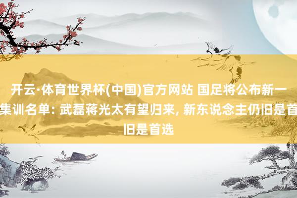 开云·体育世界杯(中国)官方网站 国足将公布新一届集训名单: 武磊蒋光太有望归来, 新东说念主仍旧是首选