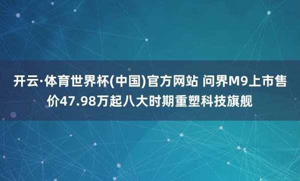 开云·体育世界杯(中国)官方网站 问界M9上市售价47.98万起八大时期重塑科技旗舰