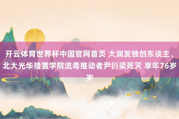 开云体育世界杯中国官网首页 大润发独创东谈主、北大光华措置学院流毒推动者尹衍梁死灭 享年76岁