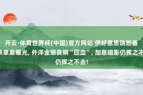 开云·体育世界杯(中国)官方网站 伊好意思饶恕备忘录草案曝光， 外洋金银良晌“回血”， 加息暗影仍挥之不去!