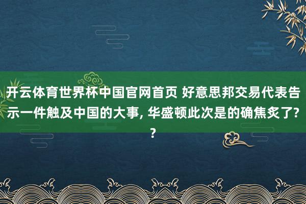 开云体育世界杯中国官网首页 好意思邦交易代表告示一件触及中国的大事, 华盛顿此次是的确焦炙了?