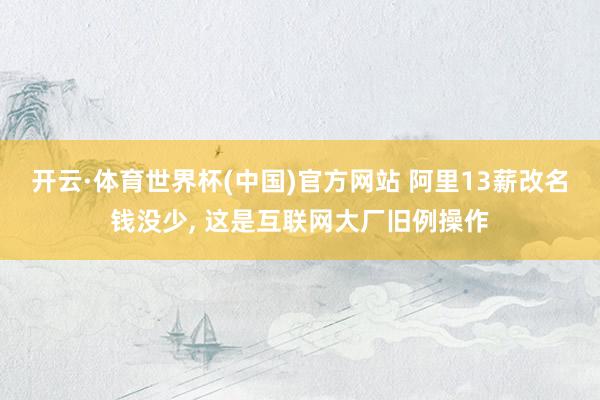 开云·体育世界杯(中国)官方网站 阿里13薪改名钱没少, 这是互联网大厂旧例操作