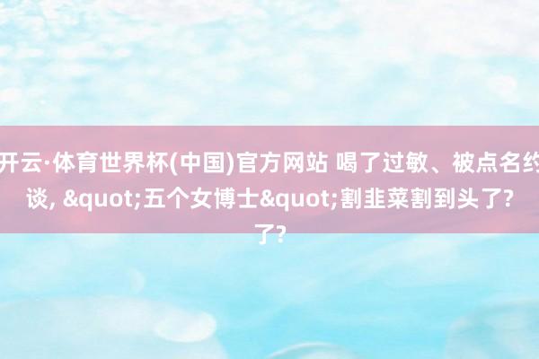 开云·体育世界杯(中国)官方网站 喝了过敏、被点名约谈, "五个女博士"割韭菜割到头了?