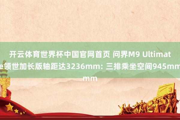 开云体育世界杯中国官网首页 问界M9 Ultimate领世加长版轴距达3236mm: 三排乘坐空间945mm