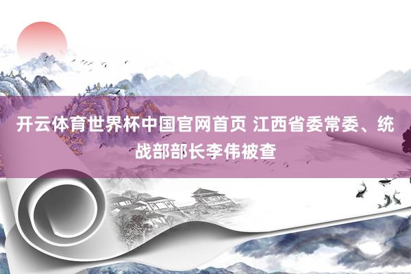 开云体育世界杯中国官网首页 江西省委常委、统战部部长李伟被查