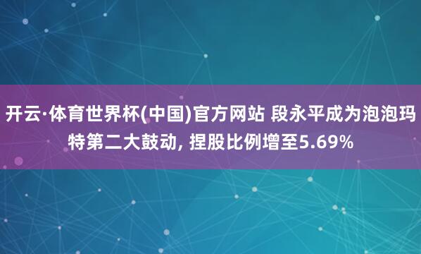 开云·体育世界杯(中国)官方网站 段永平成为泡泡玛特第二大鼓动， 捏股比例增至5.69%
