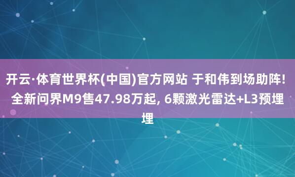 开云·体育世界杯(中国)官方网站 于和伟到场助阵! 全新问界M9售47.98万起, 6颗激光雷达+L3预埋