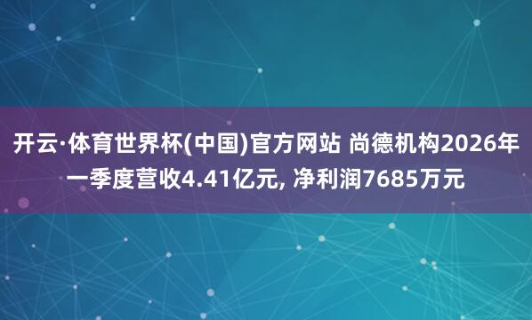 开云·体育世界杯(中国)官方网站 尚德机构2026年一季度营收4.41亿元, 净利润7685万元