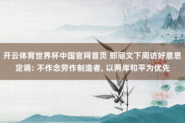 开云体育世界杯中国官网首页 郑丽文下周访好意思定调: 不作念劳作制造者, 以两岸和平为优先