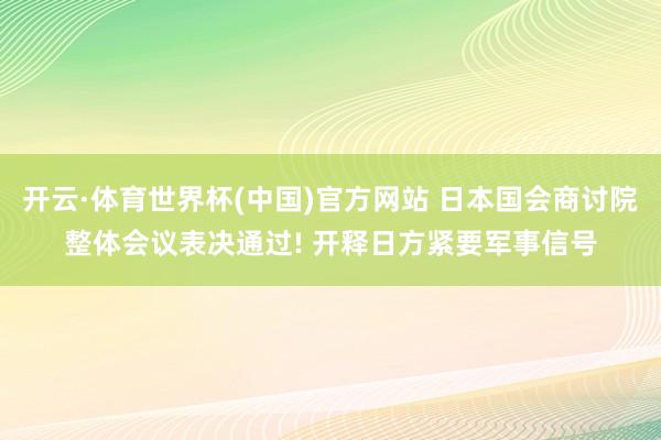 开云·体育世界杯(中国)官方网站 日本国会商讨院整体会议表决通过! 开释日方紧要军事信号