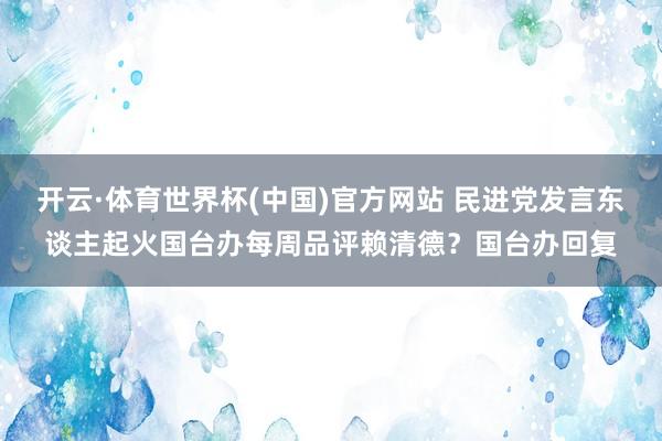 开云·体育世界杯(中国)官方网站 民进党发言东谈主起火国台办每周品评赖清德？国台办回复