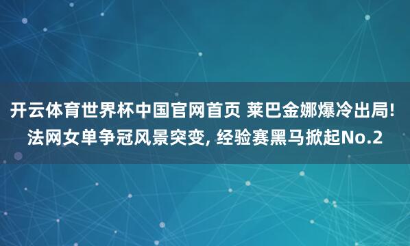 开云体育世界杯中国官网首页 莱巴金娜爆冷出局! 法网女单争冠风景突变, 经验赛黑马掀起No.2