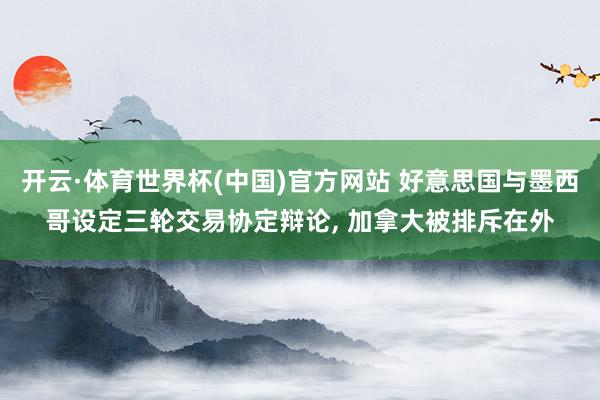 开云·体育世界杯(中国)官方网站 好意思国与墨西哥设定三轮交易协定辩论, 加拿大被排斥在外