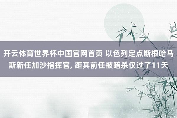 开云体育世界杯中国官网首页 以色列定点断根哈马斯新任加沙指挥官, 距其前任被暗杀仅过了11天