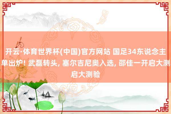 开云·体育世界杯(中国)官方网站 国足34东说念主名单出炉! 武磊转头, 塞尔吉尼奥入选, 邵佳一开启大测验