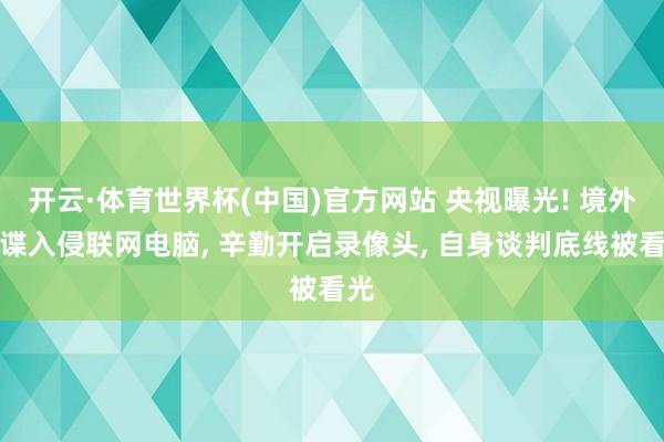 开云·体育世界杯(中国)官方网站 央视曝光! 境外间谍入侵联网电脑, 辛勤开启录像头, 自身谈判底线被看光