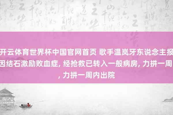 开云体育世界杯中国官网首页 歌手温岚牙东说念主报祥瑞: 因结石激励败血症, 经抢救已转入一般病房, 力拼一周内出院